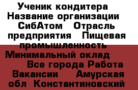 Ученик кондитера › Название организации ­ СибАтом › Отрасль предприятия ­ Пищевая промышленность › Минимальный оклад ­ 15 000 - Все города Работа » Вакансии   . Амурская обл.,Константиновский р-н